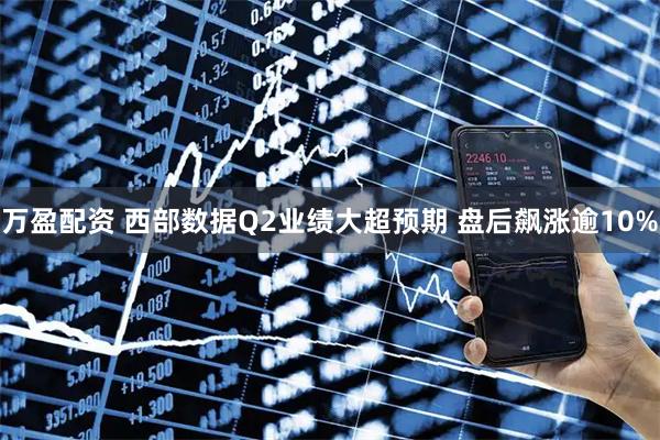 万盈配资 西部数据Q2业绩大超预期 盘后飙涨逾10%