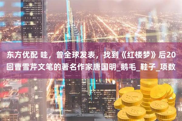 东方优配 哇，曾全球发表，找到《红楼梦》后20回曹雪芹文笔的著名作家唐国明_鹅毛_鞋子_项数