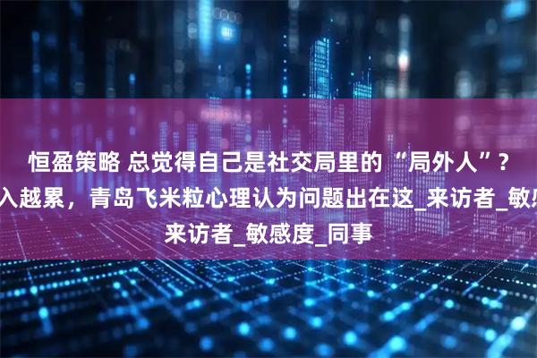 恒盈策略 总觉得自己是社交局里的 “局外人”？越用力融入越累，青岛飞米粒心理认为问题出在这_来访者_敏感度_同事