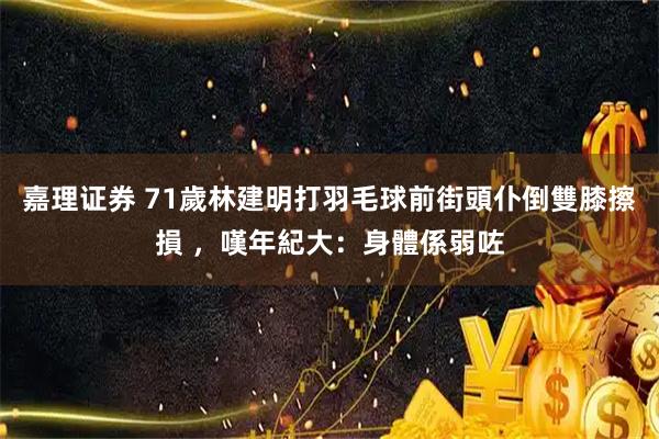 嘉理证券 71歲林建明打羽毛球前街頭仆倒雙膝擦損 ，嘆年紀大：身體係弱咗