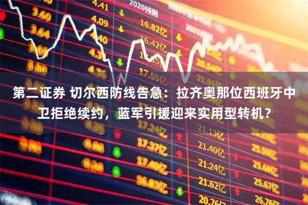 第二证券 切尔西防线告急：拉齐奥那位西班牙中卫拒绝续约，蓝军引援迎来实用型转机？