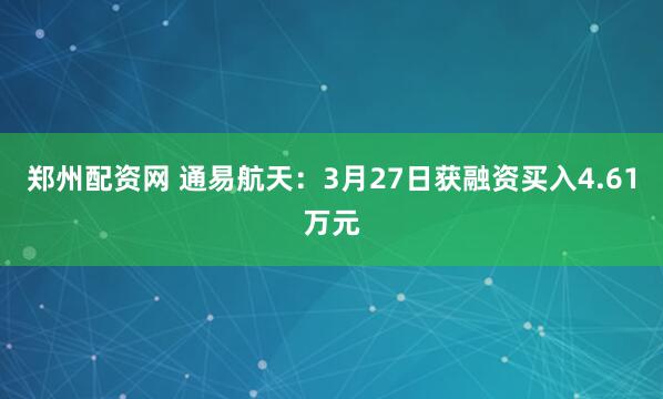 郑州配资网 通易航天：3月27日获融资买入4.61万元