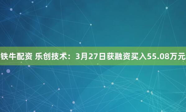 铁牛配资 乐创技术：3月27日获融资买入55.08万元