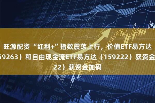 旺源配资 “红利+”指数震荡上行，价值ETF易方达（159263）和自由现金流ETF易方达（159222）获资金加码