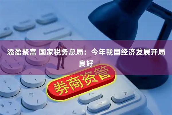 添盈聚富 国家税务总局：今年我国经济发展开局良好