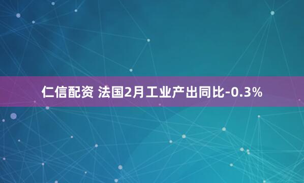 仁信配资 法国2月工业产出同比-0.3%