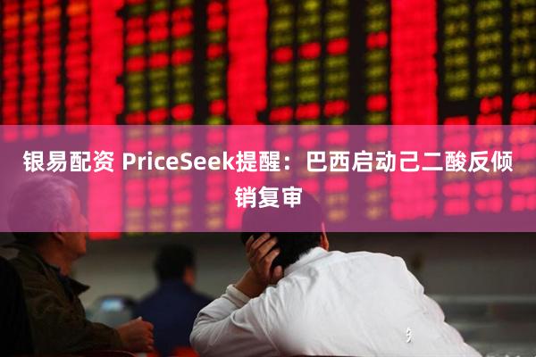 银易配资 PriceSeek提醒：巴西启动己二酸反倾销复审