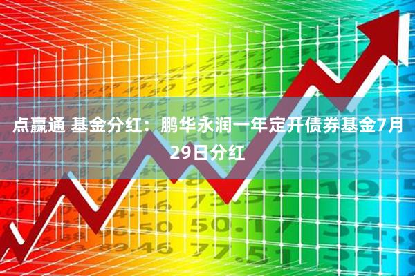 点赢通 基金分红：鹏华永润一年定开债券基金7月29日分红