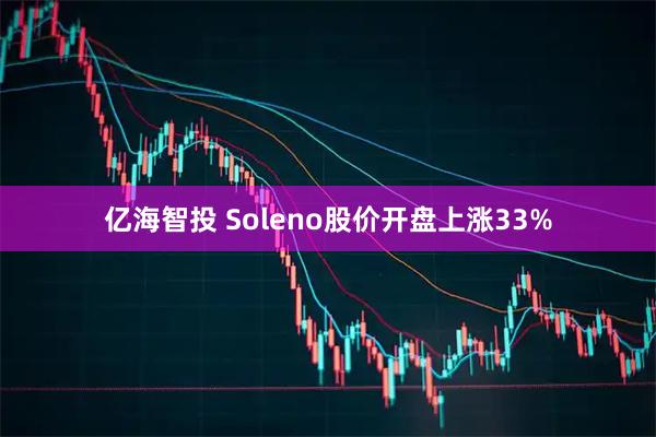 亿海智投 Soleno股价开盘上涨33%