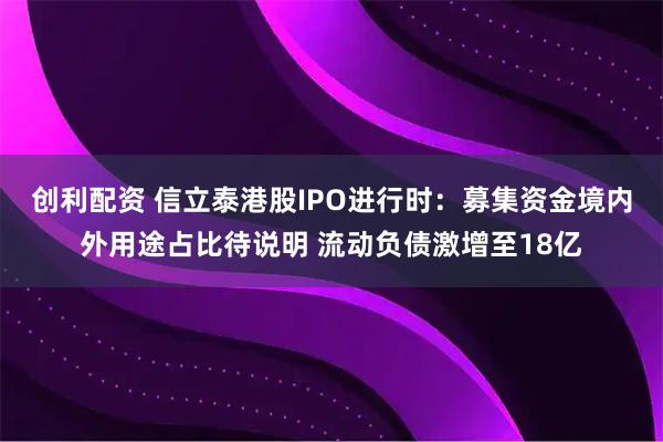 创利配资 信立泰港股IPO进行时：募集资金境内外用途占比待说明 流动负债激增至18亿