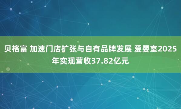 贝格富 加速门店扩张与自有品牌发展 爱婴室2025年实现营收37.82亿元