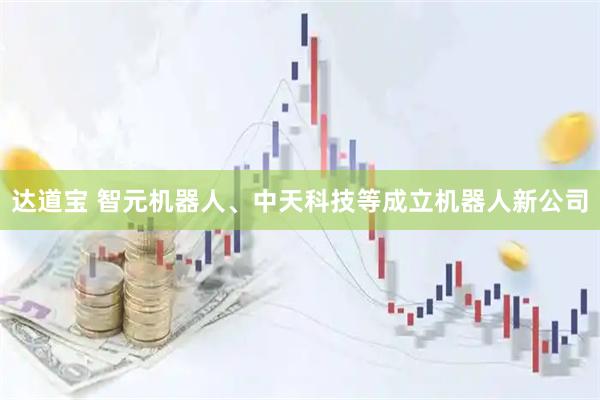 达道宝 智元机器人、中天科技等成立机器人新公司