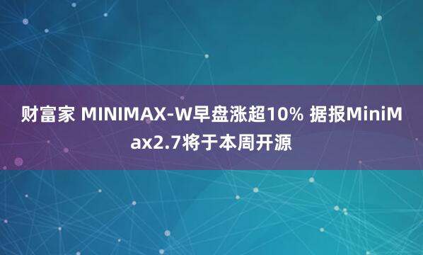 财富家 MINIMAX-W早盘涨超10% 据报MiniMax2.7将于本周开源