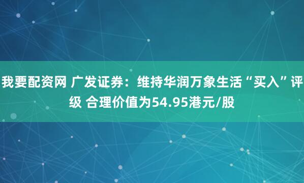 我要配资网 广发证券：维持华润万象生活“买入”评级 合理价值为54.95港元/股