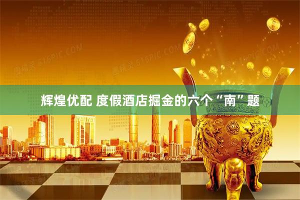 辉煌优配 度假酒店掘金的六个“南”题